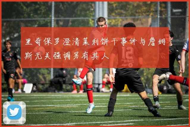 里奇保罗澄清莱利饼干事件与詹姆斯无关强调另有其人