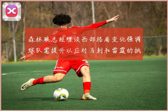 森林狼总经理谈西部格局变化强调球队需提升以应对马刺和雷霆的挑战