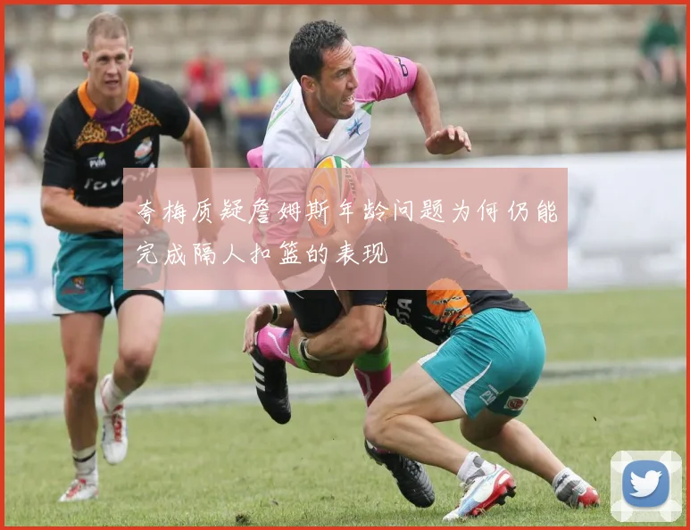 夸梅质疑詹姆斯年龄问题为何仍能完成隔人扣篮的表现